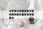 以军再次向黎首都贝鲁特南郊部分居民发布撤离令 以军再次向黎首都贝鲁特南郊部分居民发布撤离令