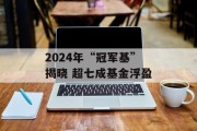 2024年“冠军基”揭晓 超七成基金浮盈 2024年“冠军基”揭晓 超七成基金浮盈