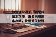 如何轻松通关王者荣耀副本攻略，王者荣耀副本攻略，快速通关秘籍！