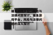 捕鱼游戏平台，风险与法律问题探讨，捕鱼游戏平台，风险与法律问题的深入探讨