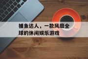 捕鱼达人，一款风靡全球的休闲娱乐游戏