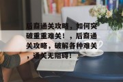 后裔通关攻略，如何突破重重难关！，后裔通关攻略，破解各种难关，通关无阻碍！