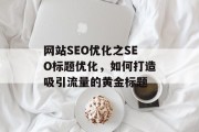 网站SEO优化之SEO标题优化,如何打造吸引流量的黄金标题 网站SEO优化之SEO标题优化,如何打造吸引流量的黄金标题