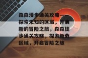 森森漫步通关攻略——探索未知的区域,开启新的冒险之旅,森森徒步通关攻略,探索新奇区域,开启冒险之旅 森森漫步通关攻略——探索未知的区域,开启新的冒险之旅,森森徒步通关攻略,探索新奇区域,开启冒险之旅