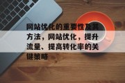 网站优化的重要性及其方法,网站优化,提升流量、提高转化率的关键策略 网站优化的重要性及其方法,网站优化,提升流量、提高转化率的关键策略