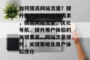 如何提高网站流量?提升用户体验的关键因素,提高网站流量,优化导航、提升用户体验的关键要素,网站流量提升,关键策略及用户体验优化 如何提高网站流量?提升用户体验的关键因素,提高网站流量,优化导航、提升用户体验的关键要素,网站流量提升,关键策略及用户体验优化