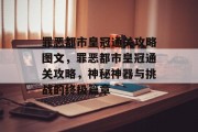 罪恶都市皇冠通关攻略图文,罪恶都市皇冠通关攻略,神秘神器与挑战的终极篇章 罪恶都市皇冠通关攻略图文,罪恶都市皇冠通关攻略,神秘神器与挑战的终极篇章
