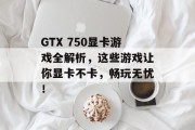GTX 750显卡游戏全解析,这些游戏让你显卡不卡,畅玩无忧! GTX 750显卡游戏全解析,这些游戏让你显卡不卡,畅玩无忧!