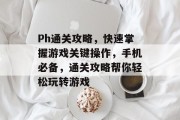 Ph通关攻略,快速掌握游戏关键操作,手机必备,通关攻略帮你轻松玩转游戏 Ph通关攻略,快速掌握游戏关键操作,手机必备,通关攻略帮你轻松玩转游戏