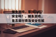 捕鱼游戏,要钱玩吗?安全吗?,捕鱼游戏,是否需付费及安全性解析 捕鱼游戏,要钱玩吗?安全吗?,捕鱼游戏,是否需付费及安全性解析