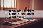 全方位解析,如何进行网站优化,提升网站排名与用户体验 全方位解析,如何进行网站优化,提升网站排名与用户体验