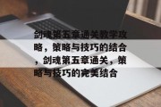 剑魂第五章通关教学攻略,策略与技巧的结合,剑魂第五章通关,策略与技巧的完美结合 剑魂第五章通关教学攻略,策略与技巧的结合,剑魂第五章通关,策略与技巧的完美结合