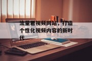 流量君视频网站,打造个性化视频内容的新时代 流量君视频网站,打造个性化视频内容的新时代