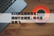 B2B网站最新排名,揭秘行业翘楚,助力企业腾飞 B2B网站最新排名,揭秘行业翘楚,助力企业腾飞