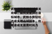 武林闲侠大理山城通关攻略,如何快速到达目标城市,武林小侠轻松达成大理山城副本,攻略速成无需费时耗力 武林闲侠大理山城通关攻略,如何快速到达目标城市,武林小侠轻松达成大理山城副本,攻略速成无需费时耗力