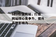 SEO价值网站,打造网站核心竞争力,提升品牌影响力 SEO价值网站,打造网站核心竞争力,提升品牌影响力