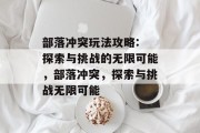 部落冲突玩法攻略: 探索与挑战的无限可能,部落冲突,探索与挑战无限可能 部落冲突玩法攻略: 探索与挑战的无限可能,部落冲突,探索与挑战无限可能