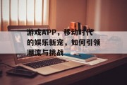 游戏APP，移动时代的娱乐新宠，如何引领潮流与挑战
