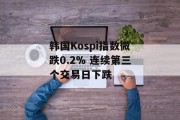 韩国Kospi指数微跌0.2% 连续第三个交易日下跌 韩国Kospi指数微跌0.2% 连续第三个交易日下跌