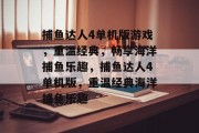 捕鱼达人4单机版游戏,重温经典,畅享海洋捕鱼乐趣,捕鱼达人4单机版,重温经典海洋捕鱼乐趣 捕鱼达人4单机版游戏,重温经典,畅享海洋捕鱼乐趣,捕鱼达人4单机版,重温经典海洋捕鱼乐趣