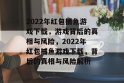 2022年红包捕鱼游戏下载，游戏背后的真相与风险，2022年红包捕鱼游戏下载，背后的真相与风险解析