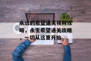 永远的希望通关视频攻略,永生希望通关攻略,一切从这里开始 永远的希望通关视频攻略,永生希望通关攻略,一切从这里开始