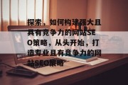 探索,如何构建强大且具有竞争力的网站SEO策略,从头开始,打造专业且有竞争力的网站SEO策略 探索,如何构建强大且具有竞争力的网站SEO策略,从头开始,打造专业且有竞争力的网站SEO策略