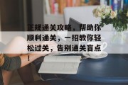 正规通关攻略,帮助你顺利通关,一招教你轻松过关,告别通关盲点! 正规通关攻略,帮助你顺利通关,一招教你轻松过关,告别通关盲点!