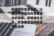 构建插件生态系统,让插件平台成为开发者首选的选择,搭建插件生态,开发者首选的开发平台选择 构建插件生态系统,让插件平台成为开发者首选的选择,搭建插件生态,开发者首选的开发平台选择