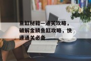 鱼缸秘籍—通关攻略,破解金鳞鱼缸攻略,快速通关必备 鱼缸秘籍—通关攻略,破解金鳞鱼缸攻略,快速通关必备