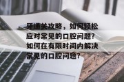 牙通关攻略，如何轻松应对常见的口腔问题？如何在有限时间内解决常见的口腔问题？