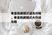 拳皇隐藏模式通关攻略,拳皇隐藏模式大作战攻略 拳皇隐藏模式通关攻略,拳皇隐藏模式大作战攻略