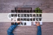 如何提升网站的搜索引擎排名以增加在线流量?,提升网站搜索引擎排名的方法 如何提升网站的搜索引擎排名以增加在线流量?,提升网站搜索引擎排名的方法