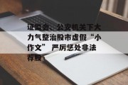 证监会、公安机关下大力气整治股市虚假“小作文” 严厉惩处非法荐股 证监会、公安机关下大力气整治股市虚假“小作文” 严厉惩处非法荐股
