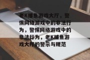 老K捕鱼游戏大厅,警惕网络游戏中的非法行为,警惕网络游戏中的非法行为,老K捕鱼游戏大厅的警示与规范 老K捕鱼游戏大厅,警惕网络游戏中的非法行为,警惕网络游戏中的非法行为,老K捕鱼游戏大厅的警示与规范