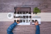 市场形势严峻 Stellantis暂停意大利部分工厂生产 市场形势严峻 Stellantis暂停意大利部分工厂生产
