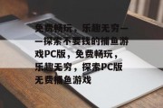 免费畅玩,乐趣无穷——探索不要钱的捕鱼游戏PC版,免费畅玩,乐趣无穷,探索PC版无费捕鱼游戏 免费畅玩,乐趣无穷——探索不要钱的捕鱼游戏PC版,免费畅玩,乐趣无穷,探索PC版无费捕鱼游戏