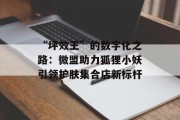 “坪效王”的数字化之路:微盟助力狐狸小妖引领护肤集合店新标杆 “坪效王”的数字化之路:微盟助力狐狸小妖引领护肤集合店新标杆