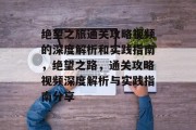 绝望之旅通关攻略视频的深度解析和实践指南,绝望之路,通关攻略视频深度解析与实践指南分享