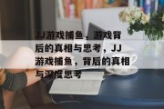 JJ游戏捕鱼,游戏背后的真相与思考,JJ游戏捕鱼,背后的真相与深度思考 JJ游戏捕鱼,游戏背后的真相与思考,JJ游戏捕鱼,背后的真相与深度思考