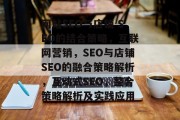 网站SEO与店铺 SEO的结合策略,互联网营销,SEO与店铺SEO的融合策略解析,互动式SEO,整合策略解析及实践应用 网站SEO与店铺 SEO的结合策略,互联网营销,SEO与店铺SEO的融合策略解析,互动式SEO,整合策略解析及实践应用