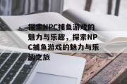 探索NPC捕鱼游戏的魅力与乐趣,探索NPC捕鱼游戏的魅力与乐趣之旅 探索NPC捕鱼游戏的魅力与乐趣,探索NPC捕鱼游戏的魅力与乐趣之旅