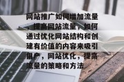 网站推广如何增加流量,提高网站流量,如何通过优化网站结构和创建有价值的内容来吸引用户,网站优化,提高流量的策略和方法 网站推广如何增加流量,提高网站流量,如何通过优化网站结构和创建有价值的内容来吸引用户,网站优化,提高流量的策略和方法