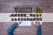 新闻有哪些，揭秘当今社会多元化的新闻领域