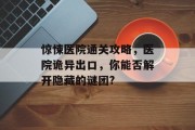 惊悚医院通关攻略,医院诡异出口,你能否解开隐藏的谜团? 惊悚医院通关攻略,医院诡异出口,你能否解开隐藏的谜团?