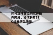 如何选择合适的软件插件网站,如何利用SEO提升网站流量 如何选择合适的软件插件网站,如何利用SEO提升网站流量