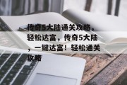 传奇5大陆通关攻略,轻松达富,传奇5大陆,一键达富!轻松通关攻略 传奇5大陆通关攻略,轻松达富,传奇5大陆,一键达富!轻松通关攻略