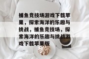 捕鱼竞技场游戏下载苹果,探索海洋的乐趣与挑战,捕鱼竞技场,探索海洋的乐趣与挑战游戏下载苹果版 捕鱼竞技场游戏下载苹果,探索海洋的乐趣与挑战,捕鱼竞技场,探索海洋的乐趣与挑战游戏下载苹果版