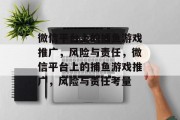 微信平台上的捕鱼游戏推广,风险与责任,微信平台上的捕鱼游戏推广,风险与责任考量 微信平台上的捕鱼游戏推广,风险与责任,微信平台上的捕鱼游戏推广,风险与责任考量