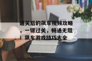 通关后的飙车视频攻略,一键过关,畅通无阻!飙车游戏技巧大全 通关后的飙车视频攻略,一键过关,畅通无阻!飙车游戏技巧大全